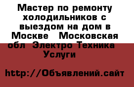 Мастер по ремонту холодильников с выездом на дом в Москве - Московская обл. Электро-Техника » Услуги   
